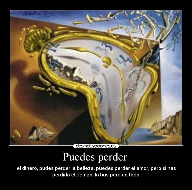Puedes perder - el dinero, pudes perder la belleza, puedes perder el amor, pero si has
perdido el tiempo, lo has perdido todo.