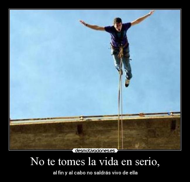 No te tomes la vida en serio, - al fin y al cabo no saldrás vivo de ella