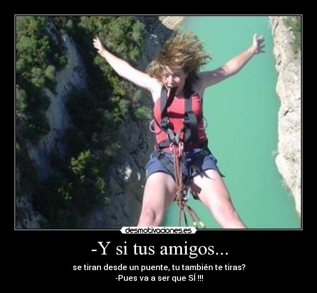 -Y si tus amigos... - se tiran desde un puente, tu también te tiras?
-Pues va a ser que SÍ !!!