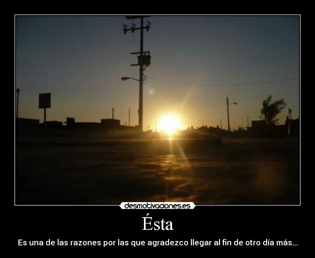 Ésta - Es una de las razones por las que agradezco llegar al fin de otro día más...