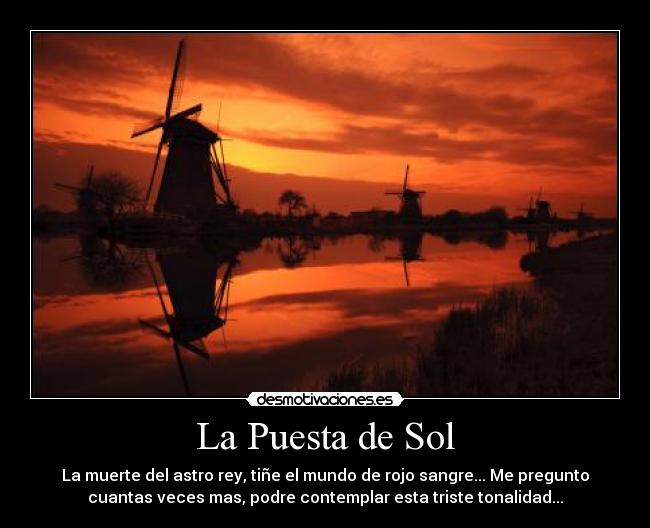 La Puesta de Sol - La muerte del astro rey, tiñe el mundo de rojo sangre... Me pregunto
cuantas veces mas, podre contemplar esta triste tonalidad...