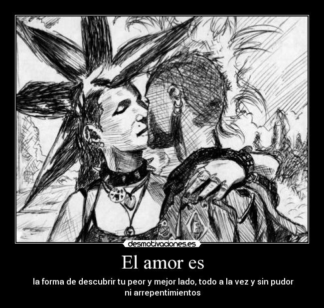 El amor es -  la forma de descubrir tu peor y mejor lado, todo a la vez y sin pudor
ni arrepentimientos