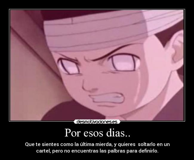 Por esos dias.. - Que te sientes como la última mierda, y quieres soltarlo en un
cartel, pero no encuentras las palbras para definirlo.
