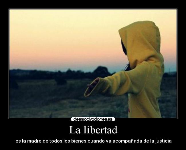 La libertad -  es la madre de todos los bienes cuando va acompañada de la justicia