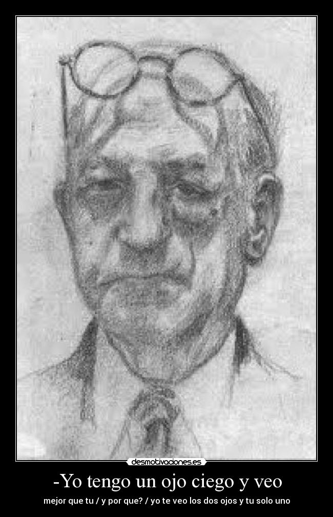 -Yo tengo un ojo ciego y veo - mejor que tu / y por que? / yo te veo los dos ojos y tu solo uno