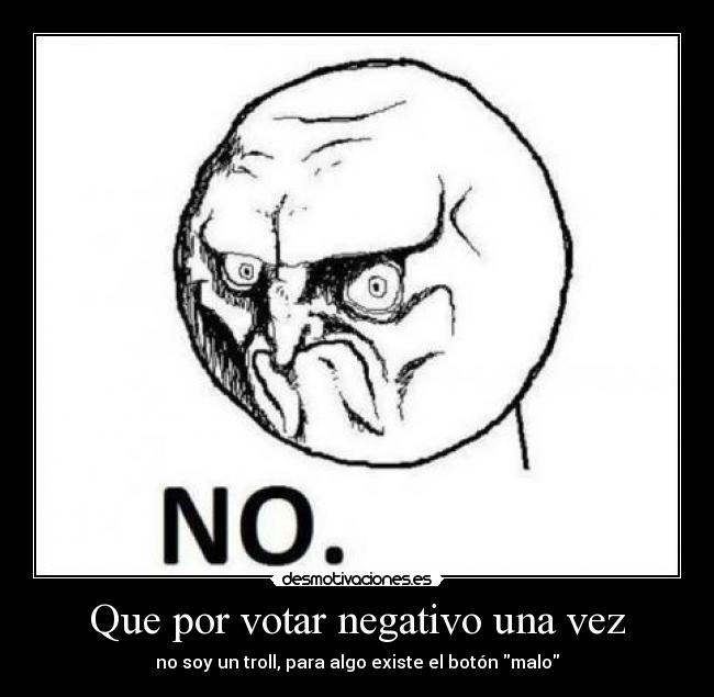 Que por votar negativo una vez - no soy un troll, para algo existe el botón malo