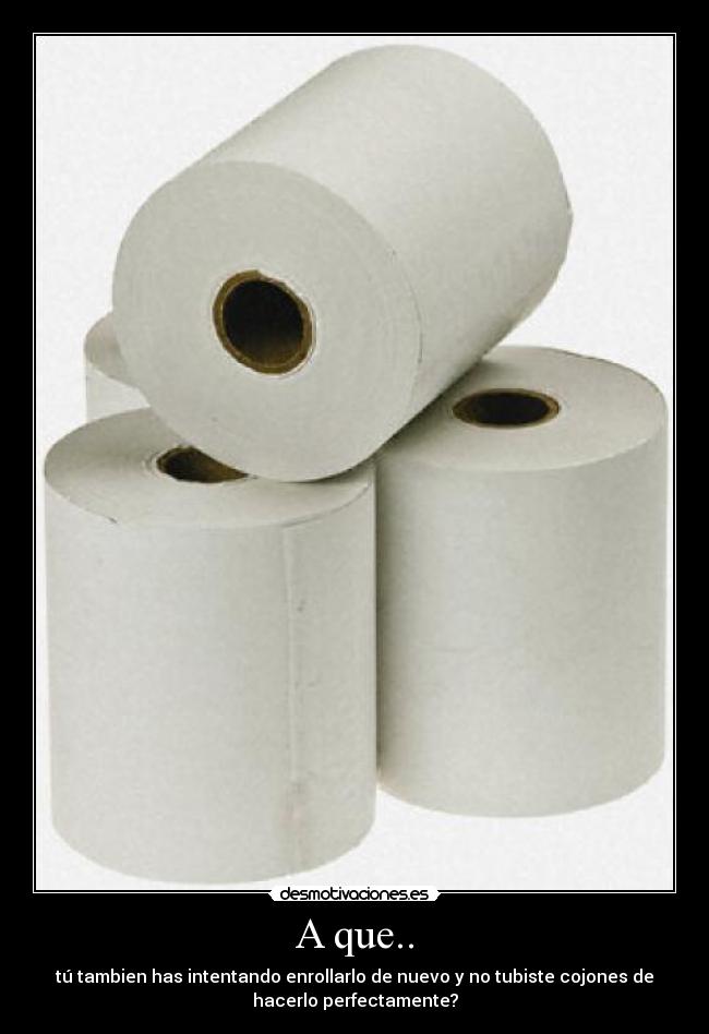 A que.. - tú tambien has intentando enrollarlo de nuevo y no tubiste cojones de
hacerlo perfectamente?