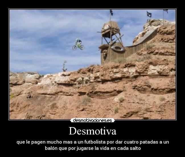 Desmotiva - que le pagen mucho mas a un futbolista por dar cuatro patadas a un
balón que por jugarse la vida en cada salto