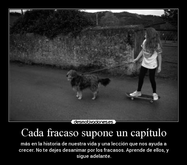 Cada fracaso supone un capítulo - más en la historia de nuestra vida y una lección que nos ayuda a
crecer. No te dejes desanimar por los fracasos. Aprende de ellos, y
sigue adelante.