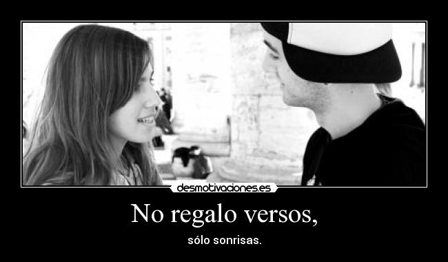 No regalo versos, - sólo sonrisas.