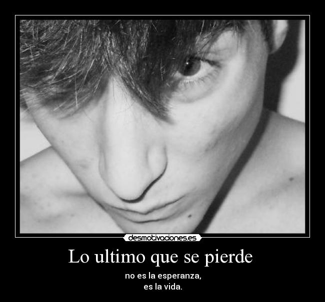 Lo ultimo que se pierde - no es la esperanza,
es la vida.