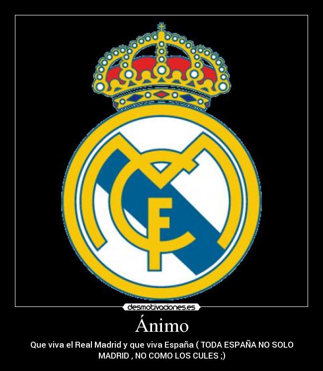 Ánimo - Que viva el Real Madrid y que viva España ( TODA ESPAÑA NO SOLO
MADRID , NO COMO LOS CULES ;)