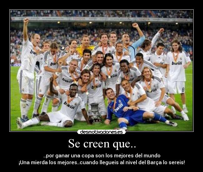 Se creen que.. - ..por ganar una copa son los mejores del mundo
¡Una mierda los mejores..cuando llegueis al nivel del Barça lo sereis!