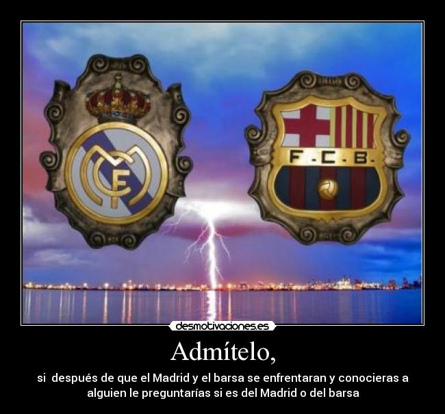 Admítelo, - si después de que el Madrid y el barsa se enfrentaran y conocieras a
alguien le preguntarías si es del Madrid o del barsa