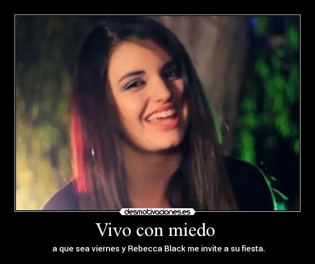 Vivo con miedo  -  a que sea viernes y Rebecca Black me invite a su fiesta.