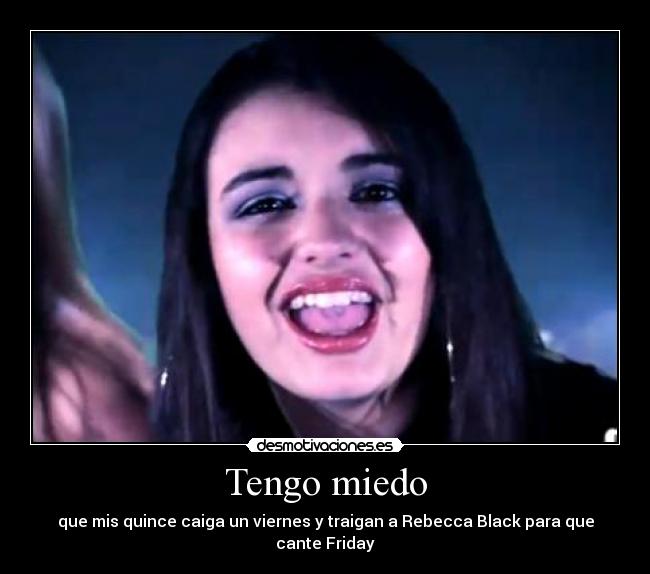 Tengo miedo - que mis quince caiga un viernes y traigan a Rebecca Black para que cante Friday