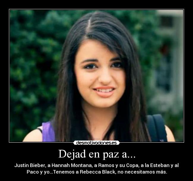 Dejad en paz a... - Justin Bieber, a Hannah Montana, a Ramos y su Copa, a la Esteban y al
Paco y yo...Tenemos a Rebecca Black, no necesitamos más.