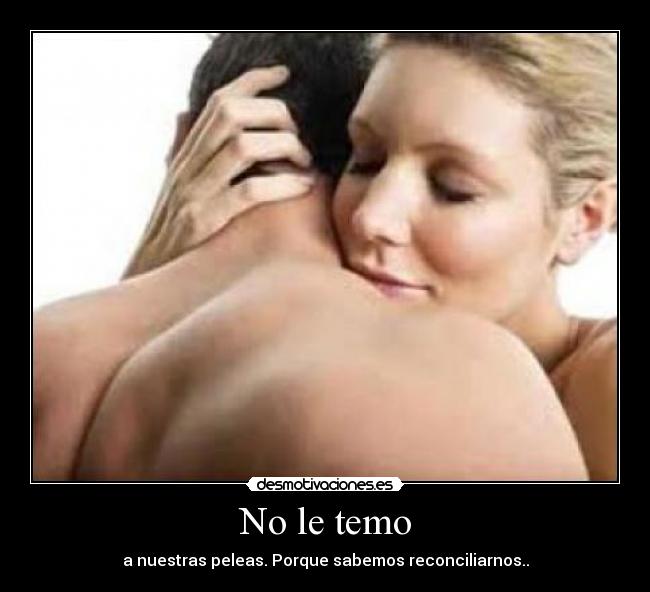 No le temo - a nuestras peleas. Porque sabemos reconciliarnos..
