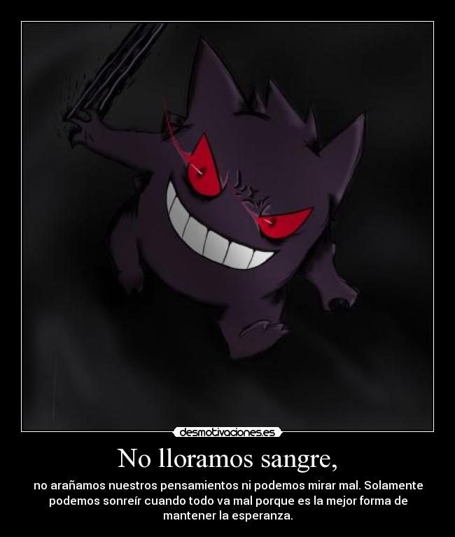 No lloramos sangre, - no arañamos nuestros pensamientos ni podemos mirar mal. Solamente
podemos sonreír cuando todo va mal porque es la mejor forma de
mantener la esperanza.