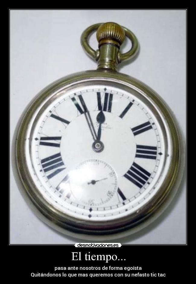 El tiempo... - pasa ante nosotros de forma egoísta
Quitándonos lo que mas queremos con su nefasto tic tac