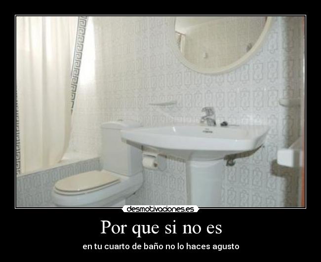 Por que si no es - en tu cuarto de baño no lo haces agusto