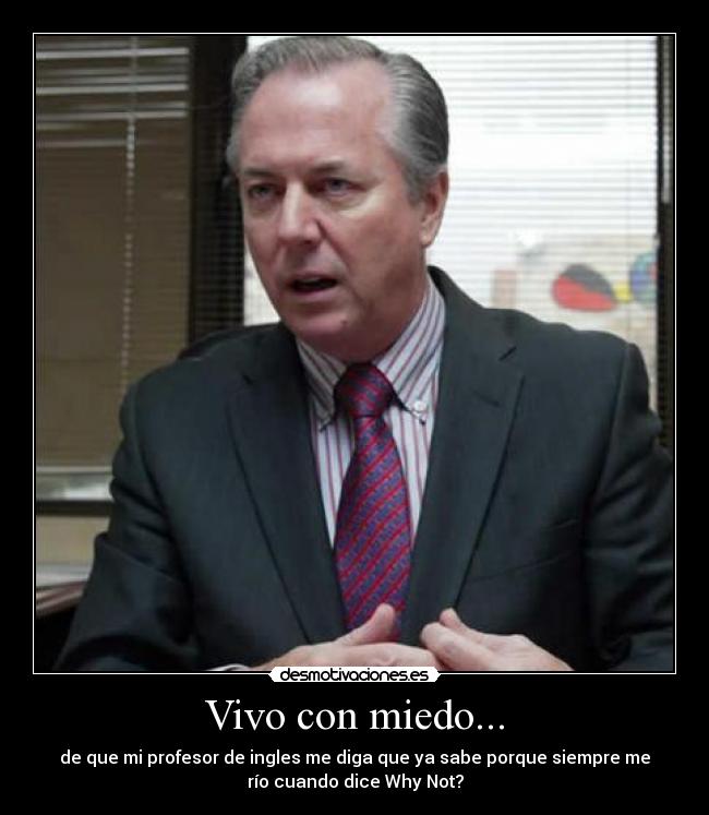 Vivo con miedo... - de que mi profesor de ingles me diga que ya sabe porque siempre me
río cuando dice Why Not?