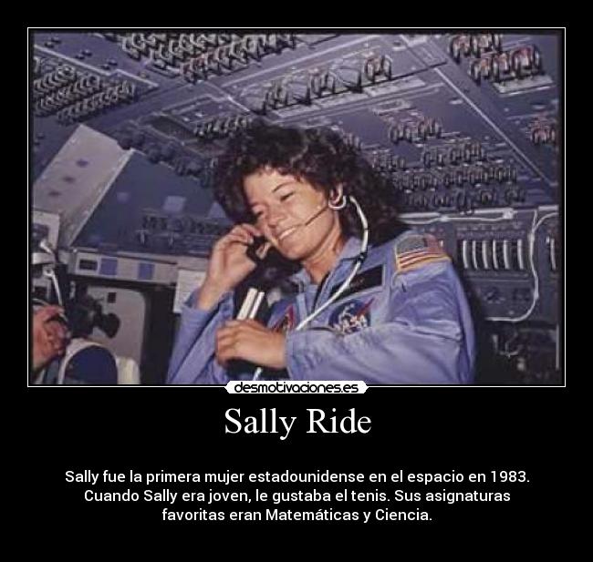 Sally Ride -
Sally fue la primera mujer estadounidense en el espacio en 1983.
Cuando Sally era joven, le gustaba el tenis. Sus asignaturas
favoritas eran Matemáticas y Ciencia.
