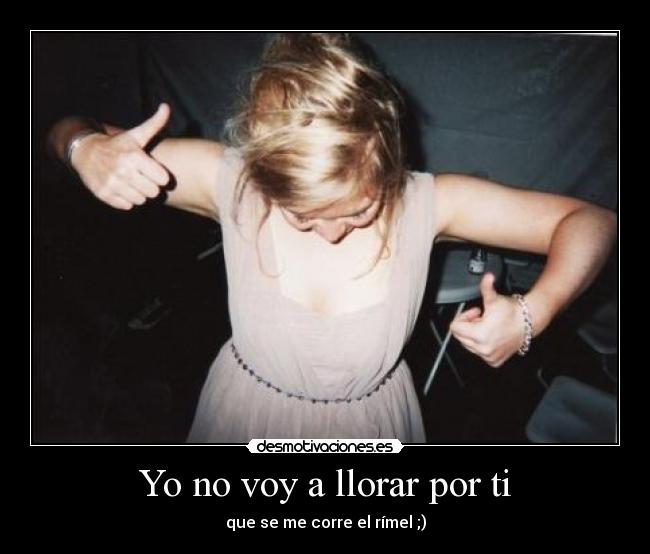 Yo no voy a llorar por ti - que se me corre el rímel ;)