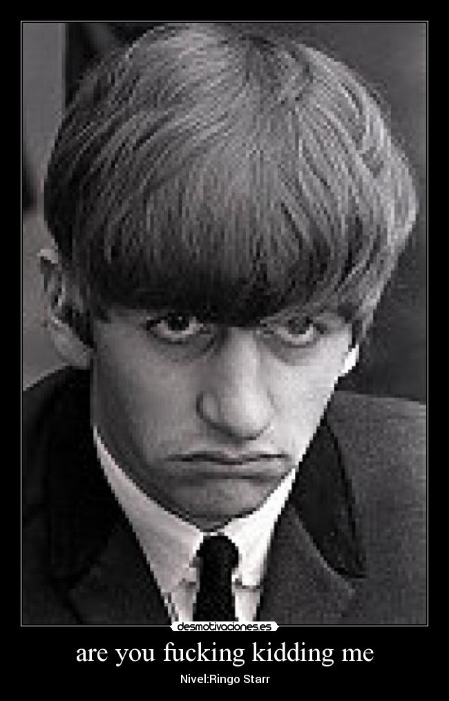 are you fucking kidding me - Nivel:Ringo Starr