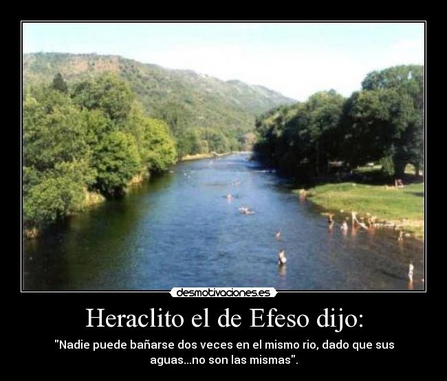 Heraclito el de Efeso dijo: - Nadie puede bañarse dos veces en el mismo rio, dado que sus
aguas...no son las mismas.