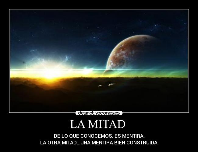 LA MITAD  - DE LO QUE CONOCEMOS, ES MENTIRA.
LA OTRA MITAD...UNA MENTIRA BIEN CONSTRUIDA.