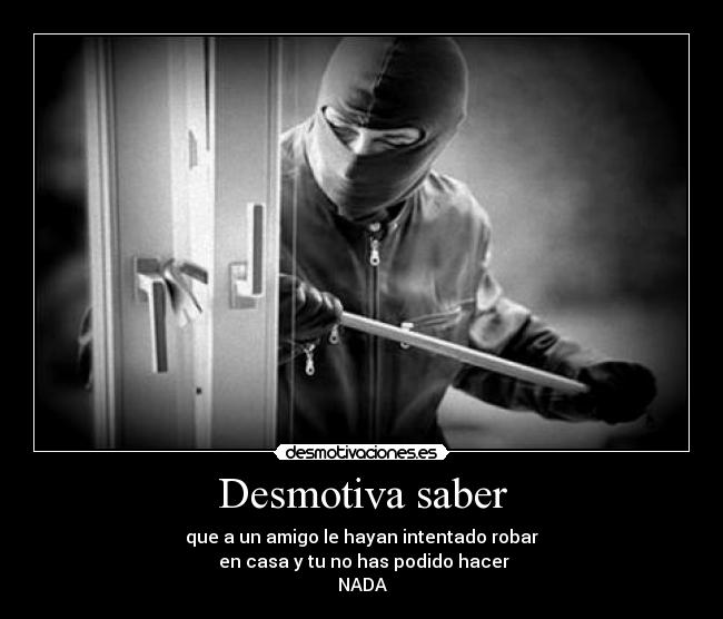 Desmotiva saber - que a un amigo le hayan intentado robar
en casa y tu no has podido hacer
NADA