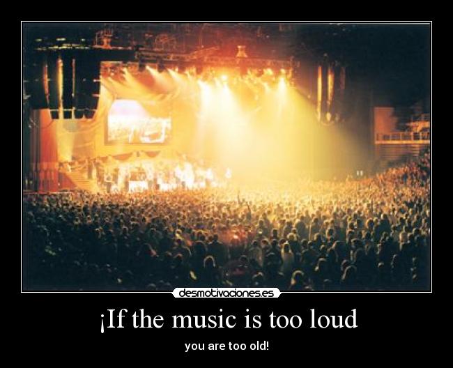 ¡If the music is too loud -
