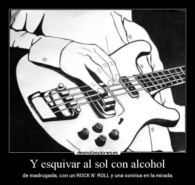 Y esquivar al sol con alcohol - de madrugada, con un ROCK N` ROLL y una sonrisa en la mirada.