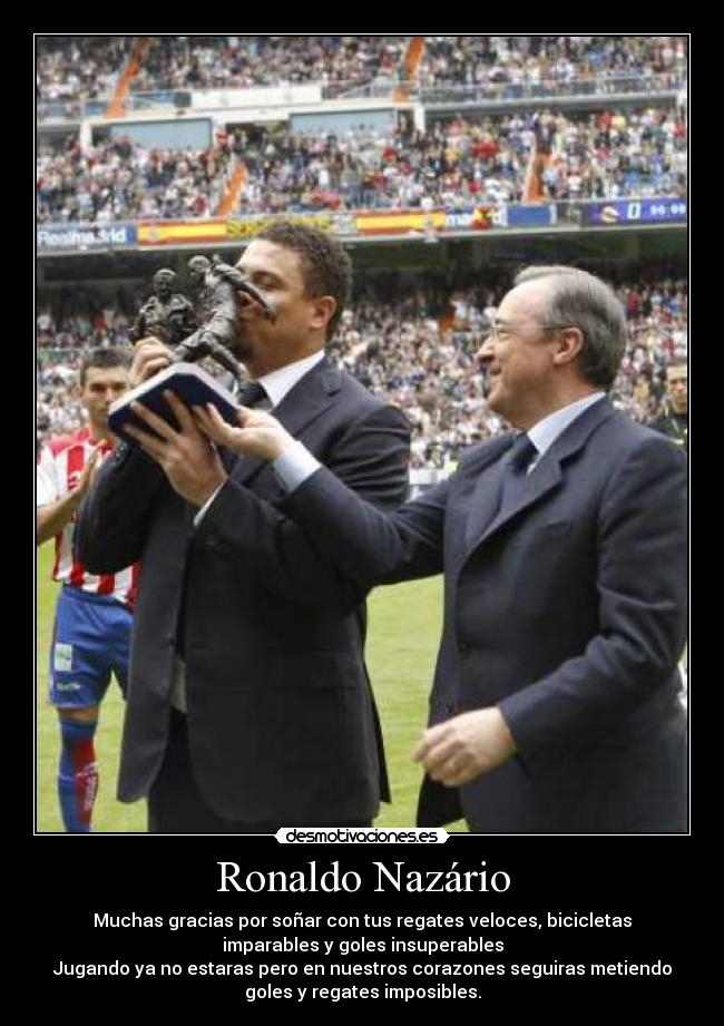 Ronaldo Nazário - Muchas gracias por soñar con tus regates veloces, bicicletas
imparables y goles insuperables
Jugando ya no estaras pero en nuestros corazones seguiras metiendo
goles y regates imposibles.