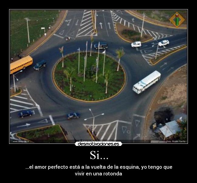 Si... - ...el amor perfecto está a la vuelta de la esquina, yo tengo que vivir en una rotonda