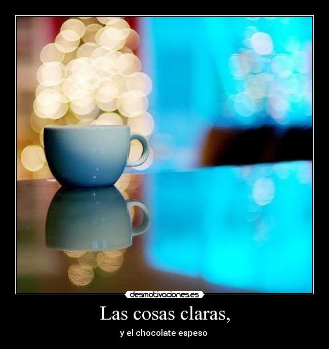 Las cosas claras, - y el chocolate espeso