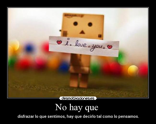 No hay que  - disfrazar lo que sentimos, hay que decirlo tal como lo pensamos.