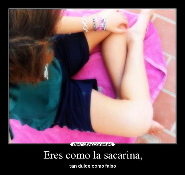 Eres como la sacarina, -