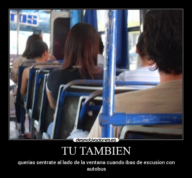 TU TAMBIEN - querias sentrate al lado de la ventana cuando ibas de excusion con autobus