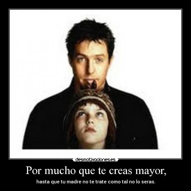 Por mucho que te creas mayor, - hasta que tu madre no te trate como tal no lo seras.