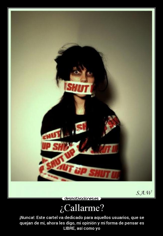 ¿Callarme? - ¡Nunca!. Este cartel va dedicado para aquellos usuarios, que se
quejan de mi, ahora les digo, mi opinión y mi forma de pensar es
LIBRE, así como yo