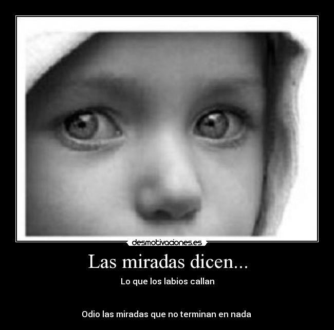 Las miradas dicen... - Lo que los labios callan
Odio las miradas que no terminan en nada