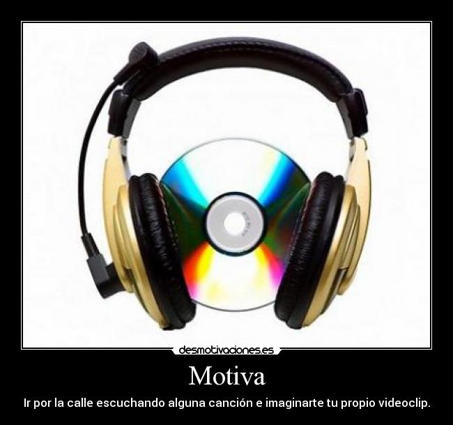 Motiva - Ir por la calle escuchando alguna canción e imaginarte tu propio videoclip.