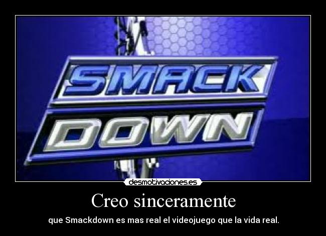 Creo sinceramente - que Smackdown es mas real el videojuego que la vida real.