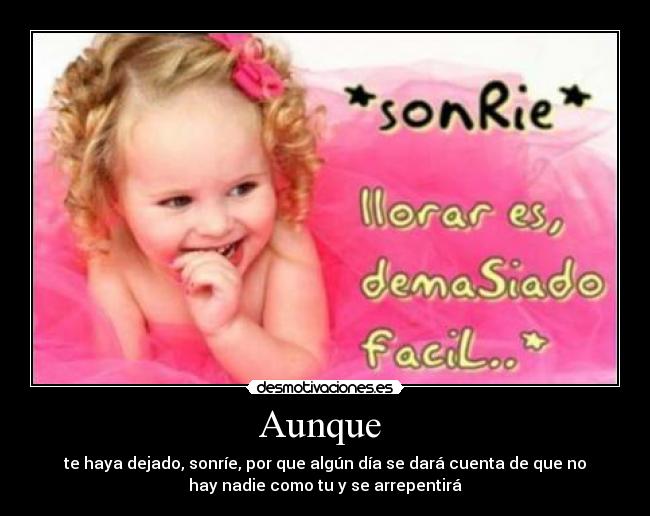 Aunque - te haya dejado, sonríe, por que algún día se dará cuenta de que no
hay nadie como tu y se arrepentirá