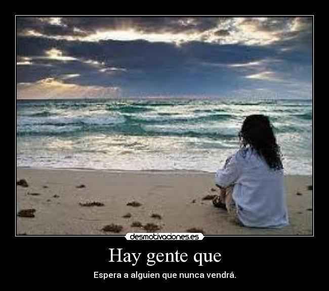 Hay gente que - Espera a alguien que nunca vendrá.