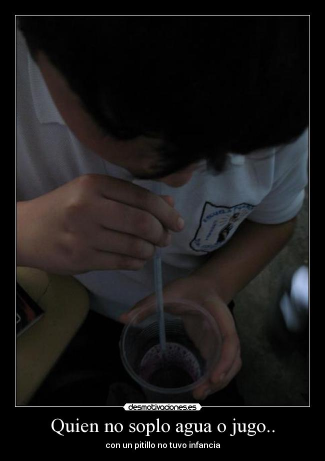 Quien no soplo agua o jugo.. - con un pitillo no tuvo infancia