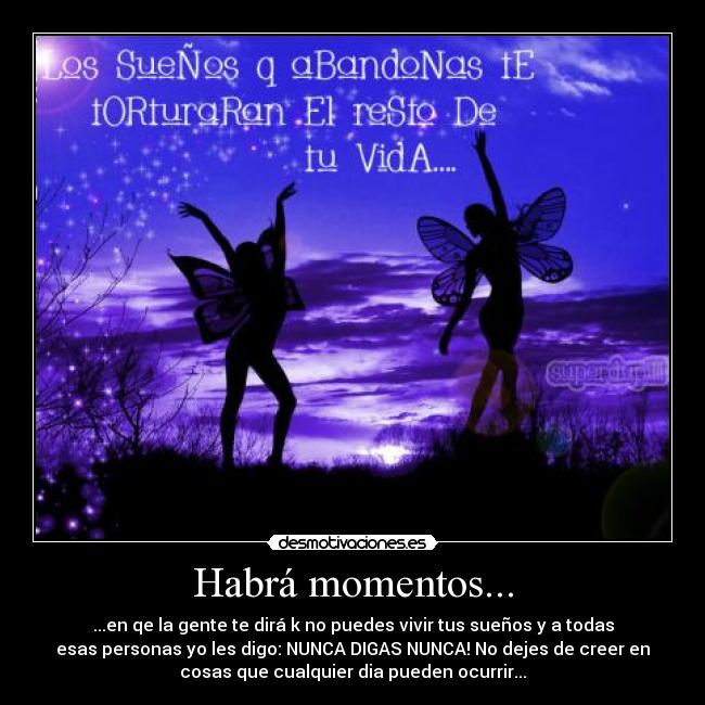 Habrá momentos... - ...en qe la gente te dirá k no puedes vivir tus sueños y a todas
esas personas yo les digo: NUNCA DIGAS NUNCA! No dejes de creer en
cosas que cualquier dia pueden ocurrir...
