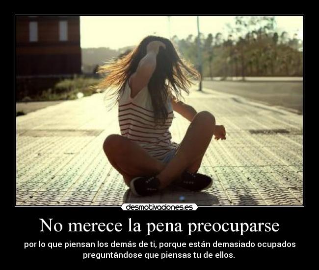 No merece la pena preocuparse - por lo que piensan los demás de ti, porque están demasiado ocupados
preguntándose que piensas tu de ellos.